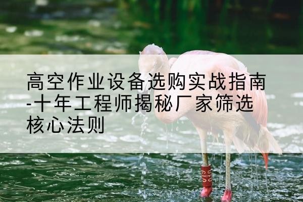 湘桥剪叉式升降机厂家-高空作业设备选购实战指南-十年工程师揭秘厂家筛选核心法则