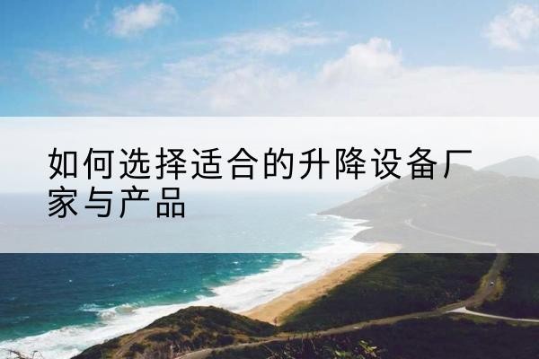 湘桥电动升降平台厂家-如何选择适合的升降设备厂家与产品