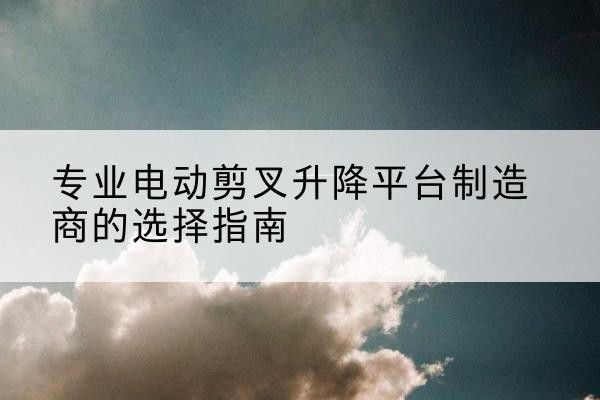 湘桥电动剪叉升降平台厂家-专业电动剪叉升降平台制造商的选择指南