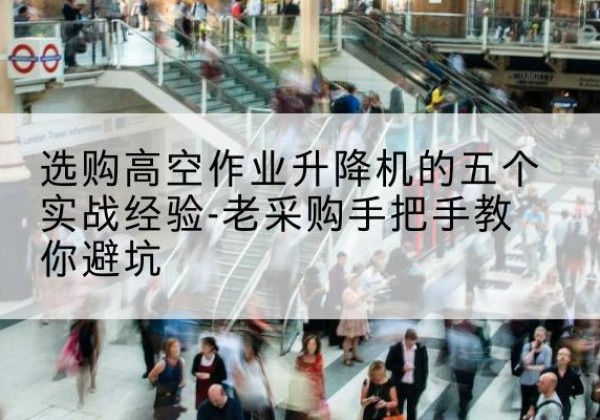 湘桥高空作业升降机厂家-选购高空作业升降机的五个实战经验-老采购手把手教你避坑