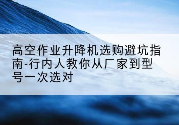 湘桥升降平台厂家-高空作业升降机选购避坑指南-行内人教你从厂家到型号一次选对