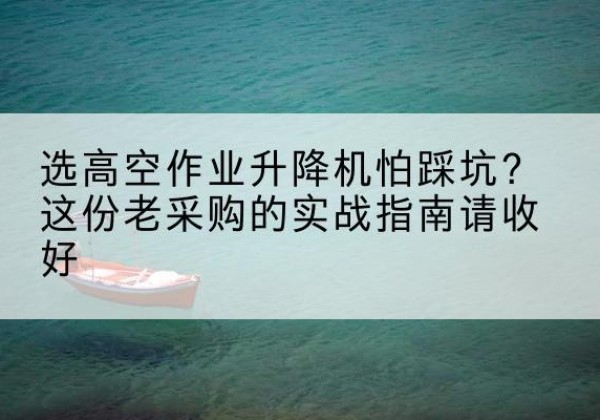 湘桥高空作业升降机厂家推荐-选高空作业升降机怕踩坑？这份老采购的实战指南请收好