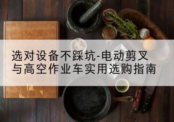 湘桥电动剪叉升降平台怎么选-选对设备不踩坑-电动剪叉与高空作业车实用选购指南