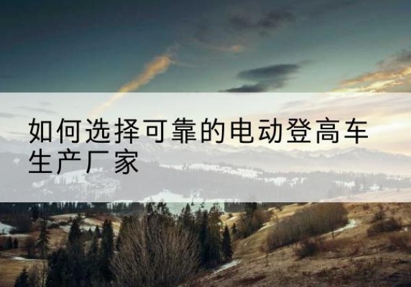 湘桥电动登高车厂家-如何选择可靠的电动登高车生产厂家
