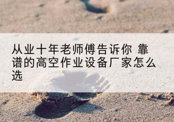 湘桥高空作业升降机厂家推荐-从业十年老师傅告诉你 靠谱的高空作业设备厂家怎么选