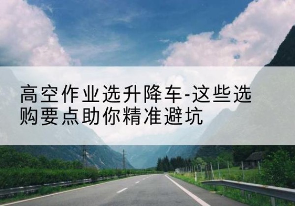 湘桥升降车厂家-高空作业选升降车-这些选购要点助你*避坑