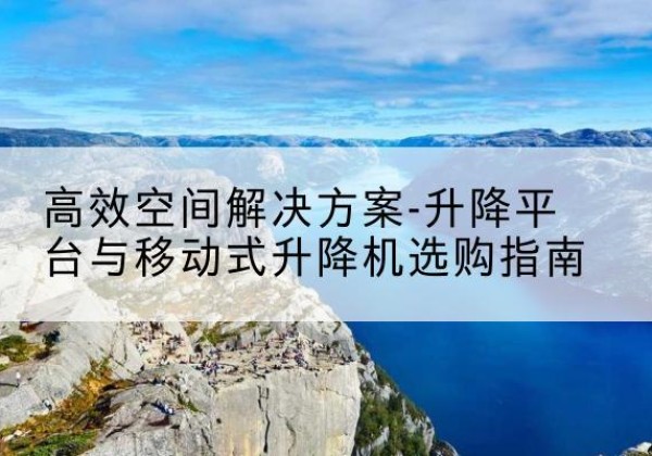 湘桥升降平台厂家-*空间解决方案-升降平台与移动式升降机选购指南