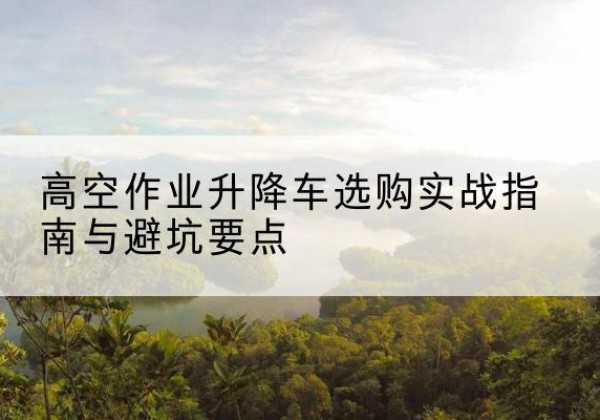 湘桥升降车怎么选-高空作业升降车选购实战指南与避坑要点