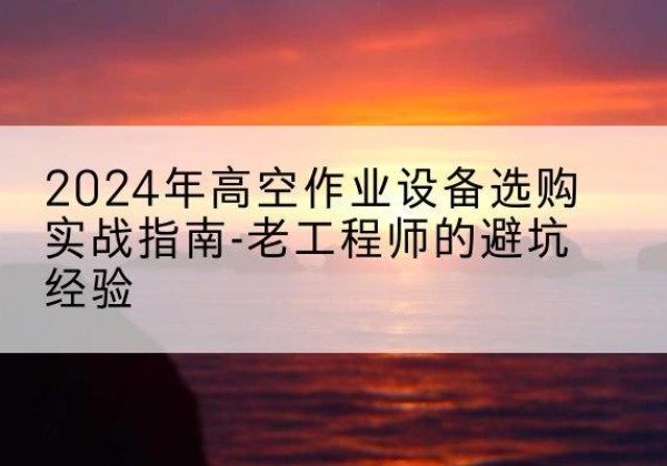 湘桥高空作业升降机厂家推荐-2024年高空作业设备选购实战指南-老工程师的避坑经验