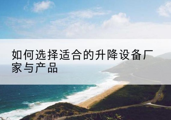湘桥电动升降平台厂家-如何选择适合的升降设备厂家与产品