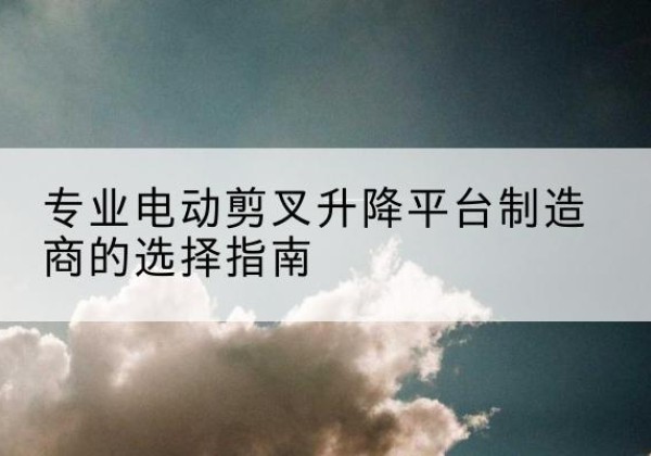 湘桥电动剪叉升降平台厂家-专业电动剪叉升降平台制造商的选择指南