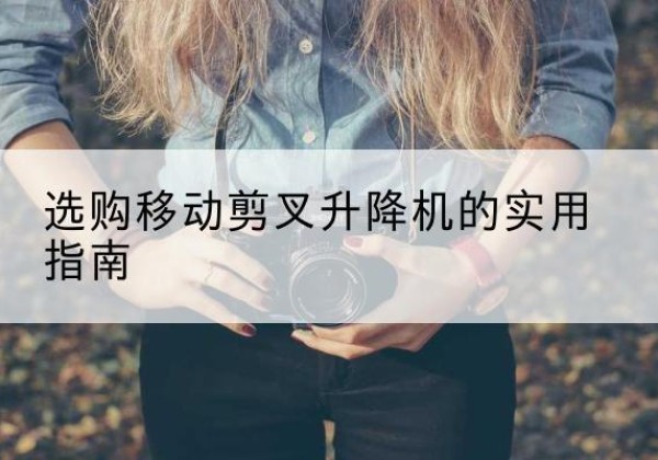 湘桥移动剪叉升降机怎么选-选购移动剪叉升降机的实用指南